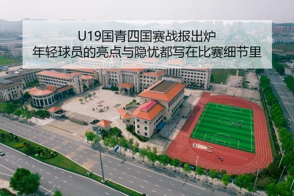 U19国青四国赛战报出炉 年轻球员的亮点与隐忧都写在比赛细节里