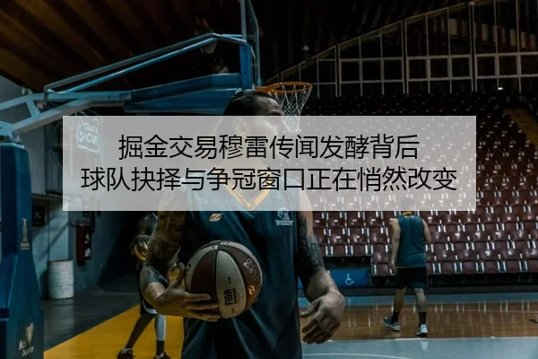 掘金交易穆雷传闻发酵背后 球队抉择与争冠窗口正在悄然改变